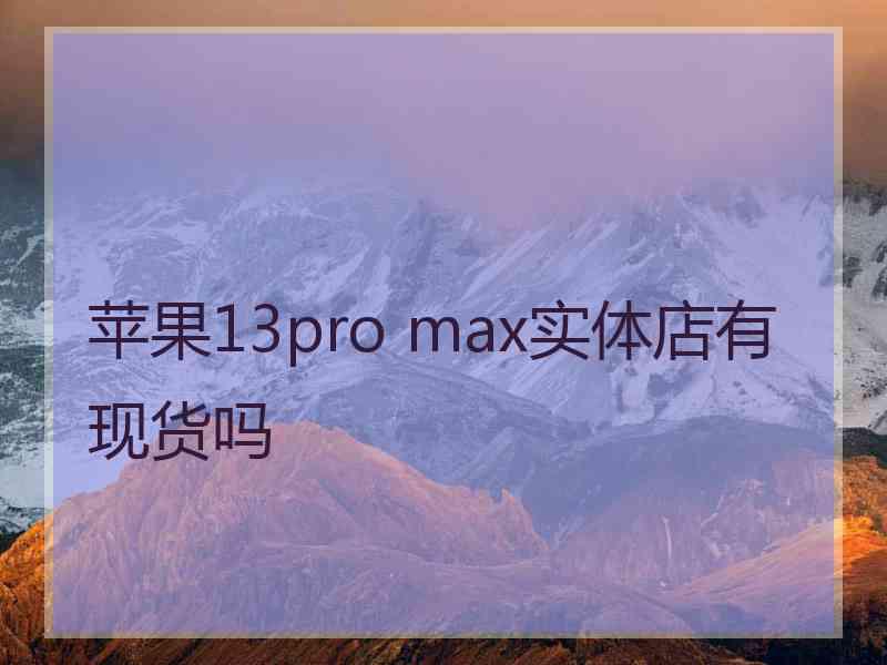 苹果13pro max实体店有现货吗