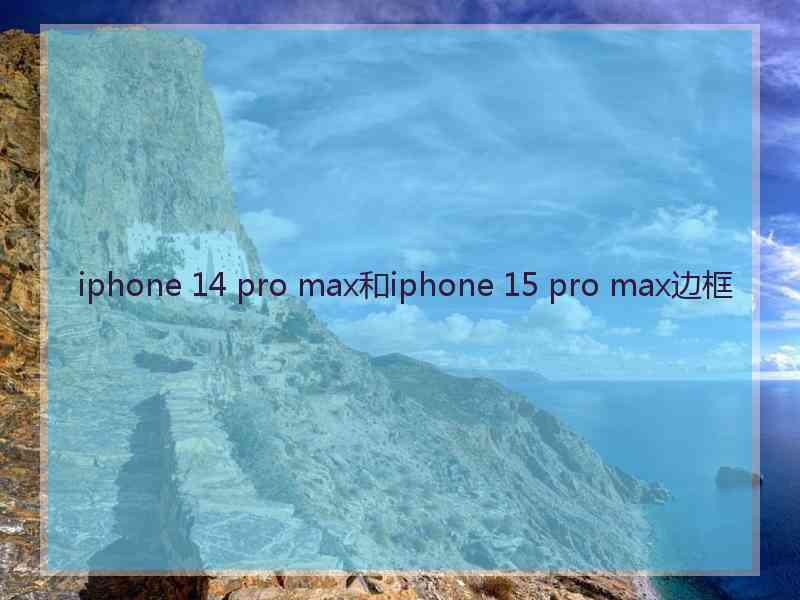 iphone 14 pro max和iphone 15 pro max边框