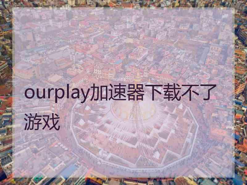 ourplay加速器下载不了游戏