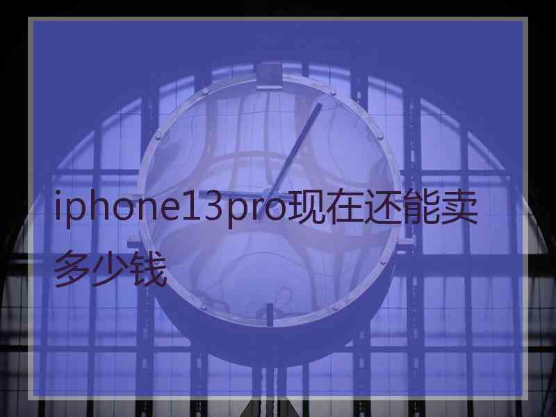 iphone13pro现在还能卖多少钱