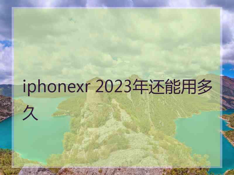 iphonexr 2023年还能用多久