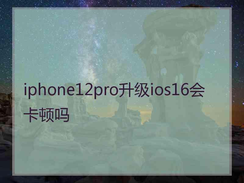 iphone12pro升级ios16会卡顿吗