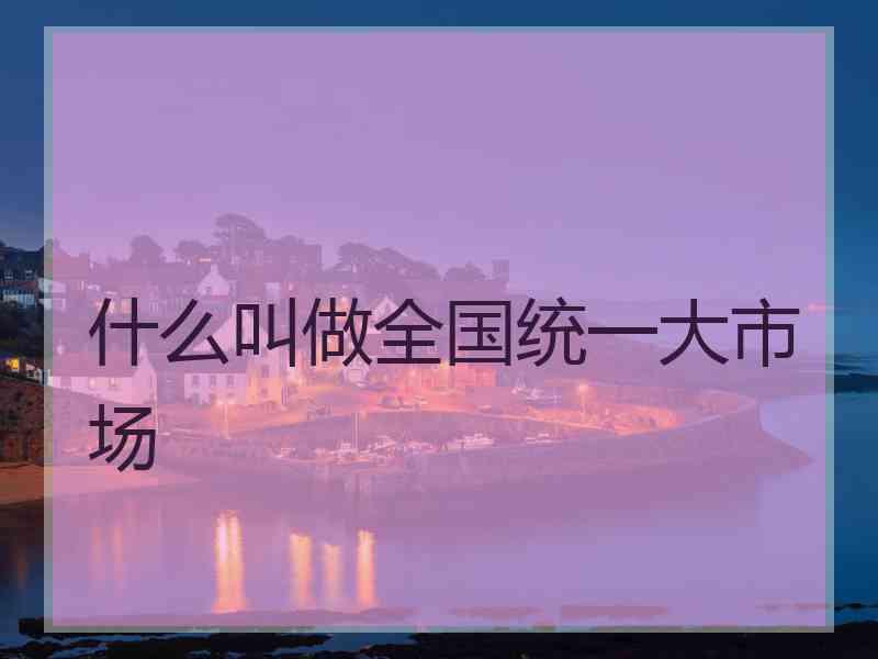 什么叫做全国统一大市场