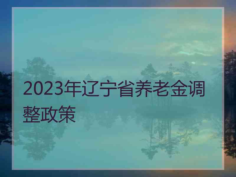 2023年辽宁省养老金调整政策