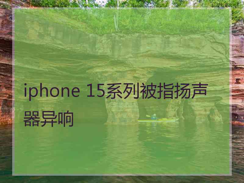 iphone 15系列被指扬声器异响