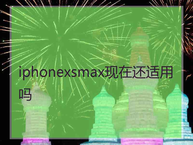 iphonexsmax现在还适用吗