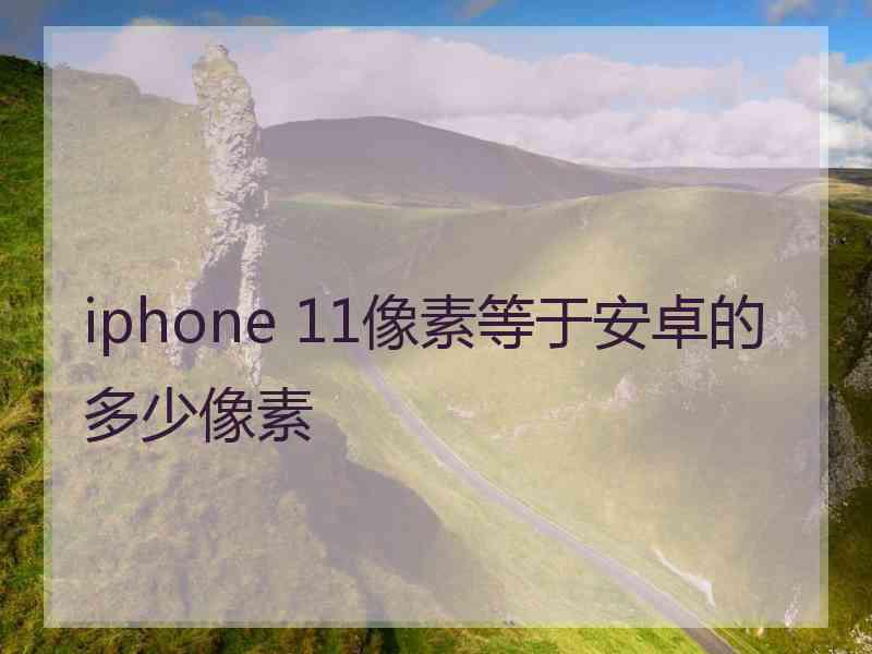 iphone 11像素等于安卓的多少像素