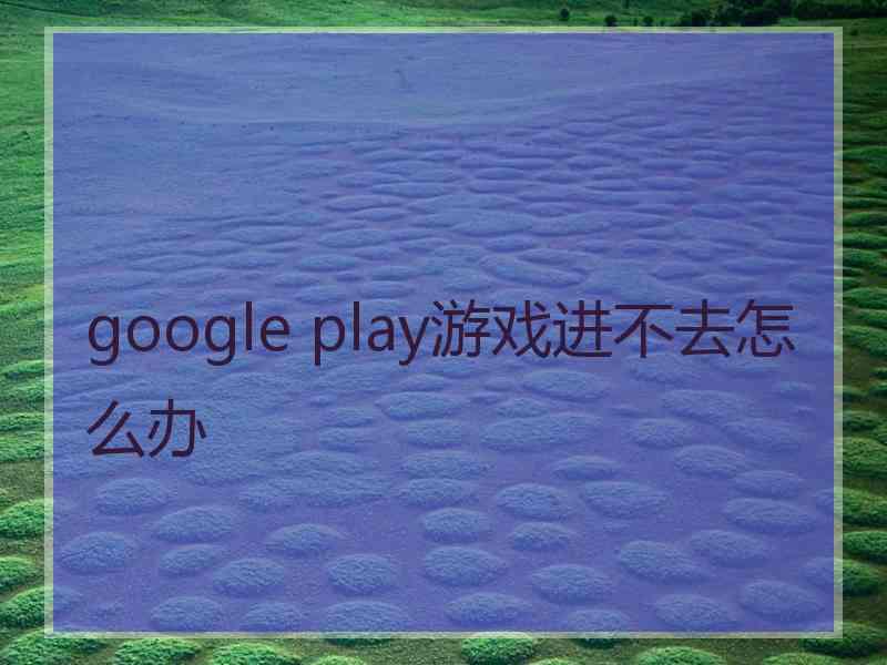 google play游戏进不去怎么办