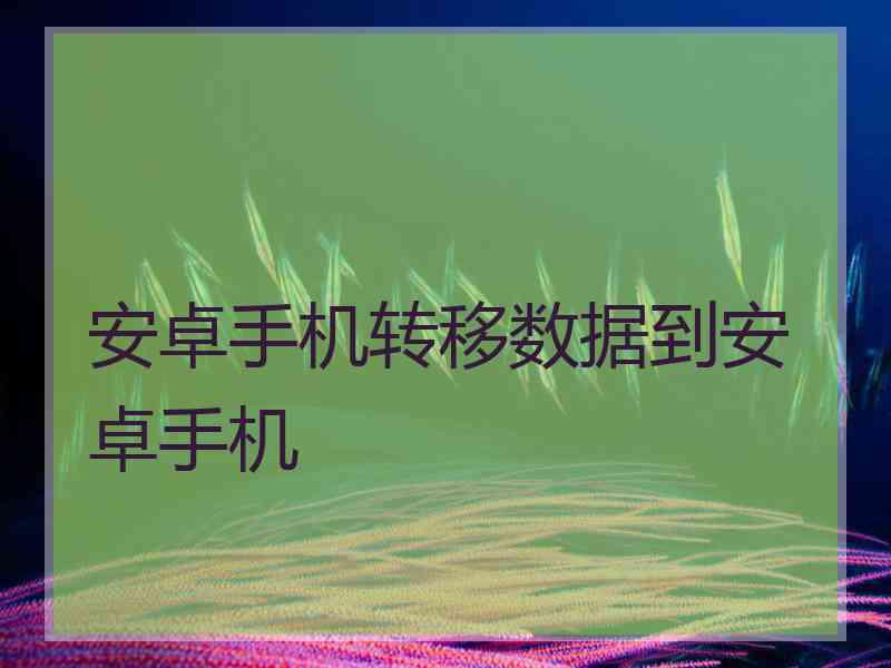 安卓手机转移数据到安卓手机