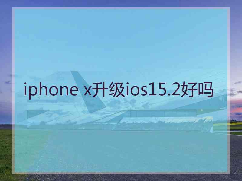 iphone x升级ios15.2好吗