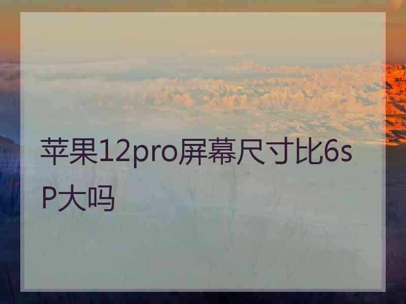 苹果12pro屏幕尺寸比6sP大吗