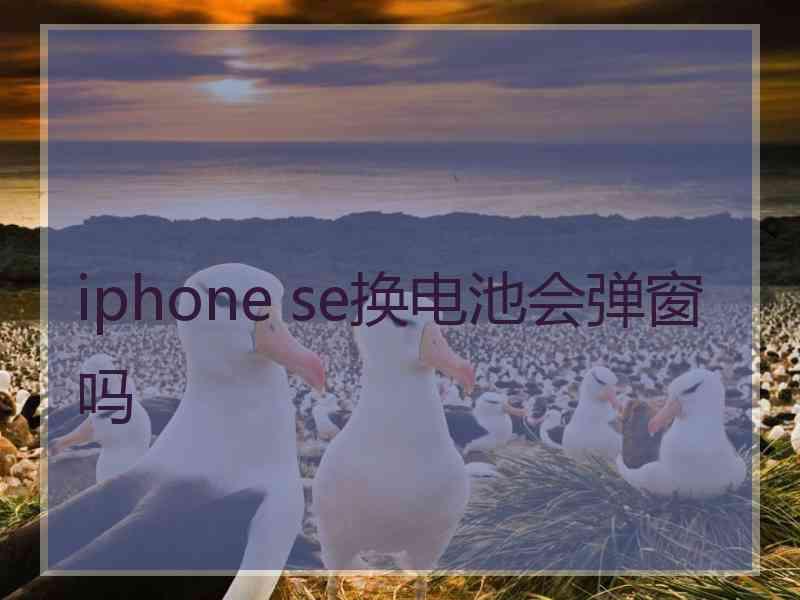 iphone se换电池会弹窗吗