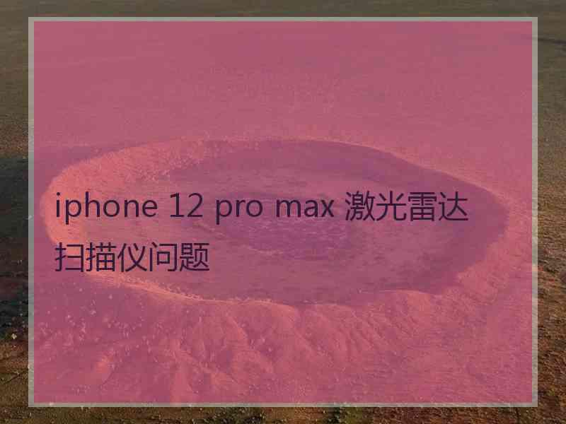 iphone 12 pro max 激光雷达扫描仪问题