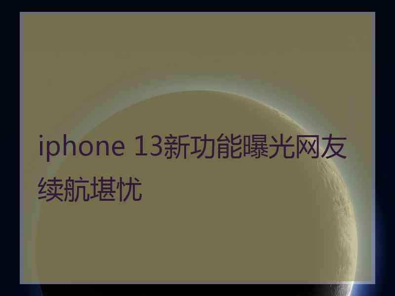 iphone 13新功能曝光网友续航堪忧