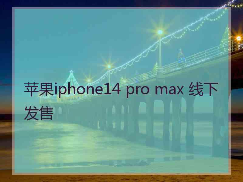 苹果iphone14 pro max 线下发售