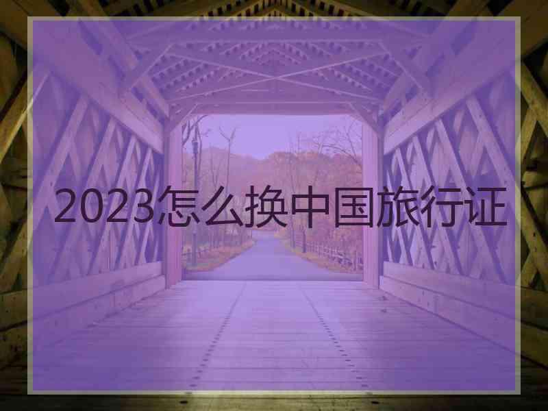 2023怎么换中国旅行证