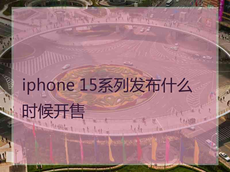 iphone 15系列发布什么时候开售