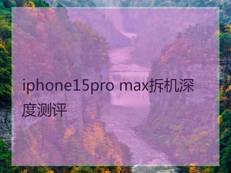 iphone15pro max拆机深度测评