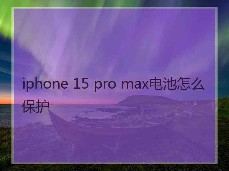 iphone 15 pro max电池怎么保护