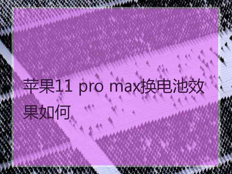 苹果11 pro max换电池效果如何