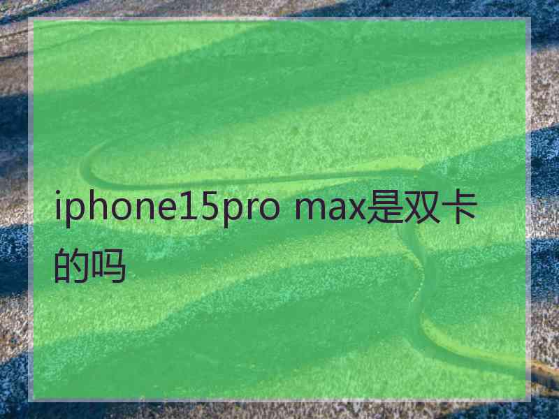 iphone15pro max是双卡的吗