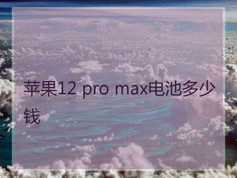 苹果12 pro max电池多少钱