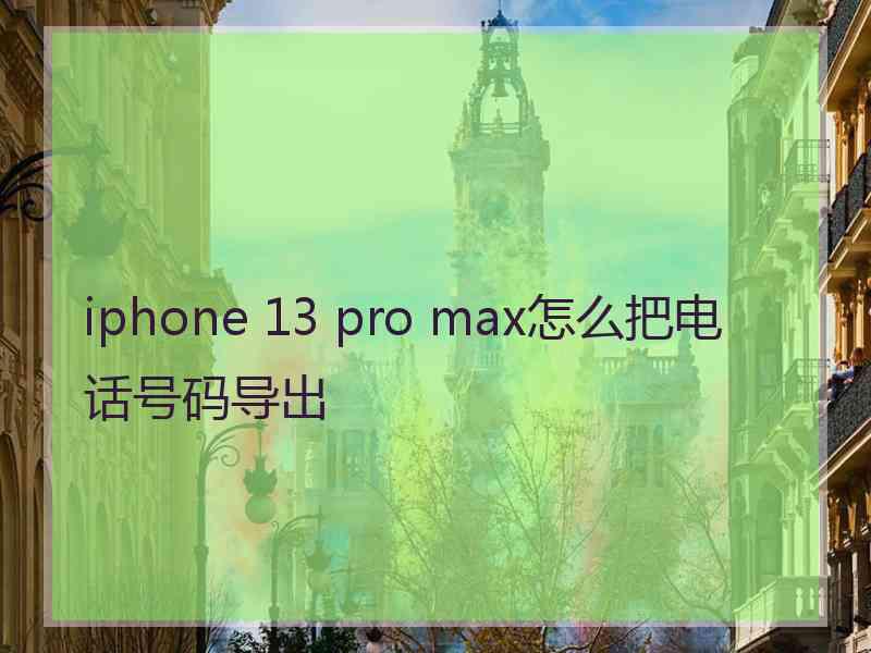 iphone 13 pro max怎么把电话号码导出