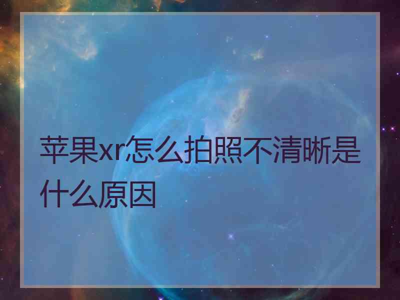 苹果xr怎么拍照不清晰是什么原因