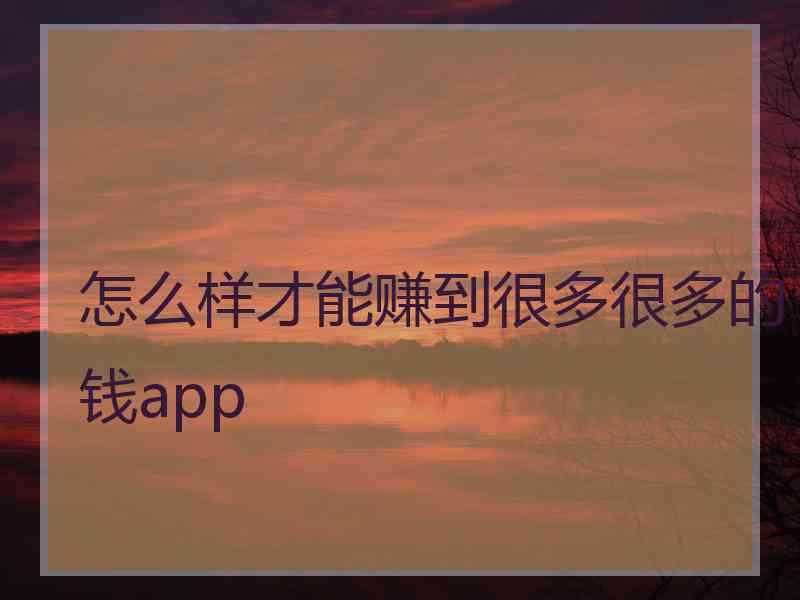 怎么样才能赚到很多很多的钱app