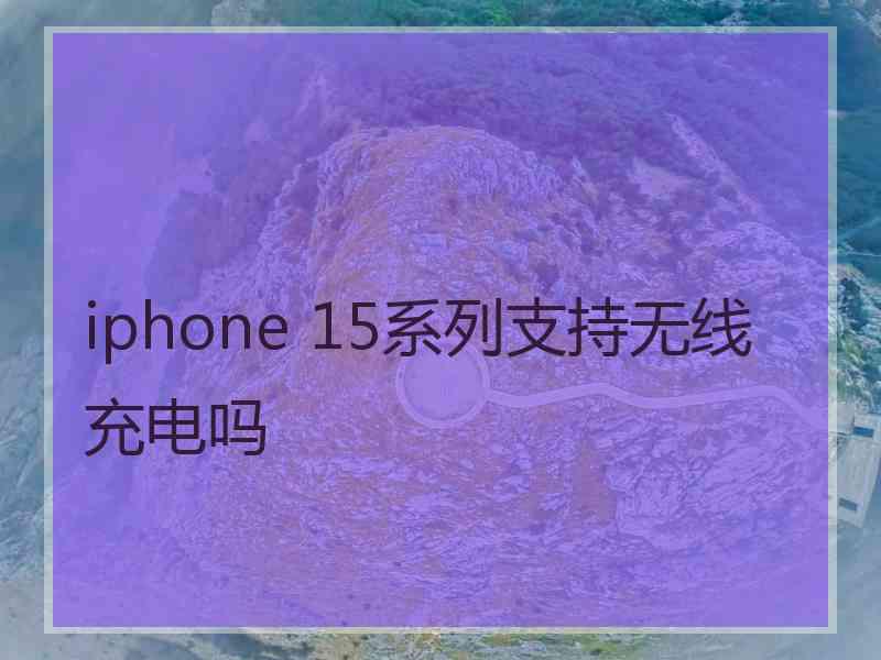 iphone 15系列支持无线充电吗