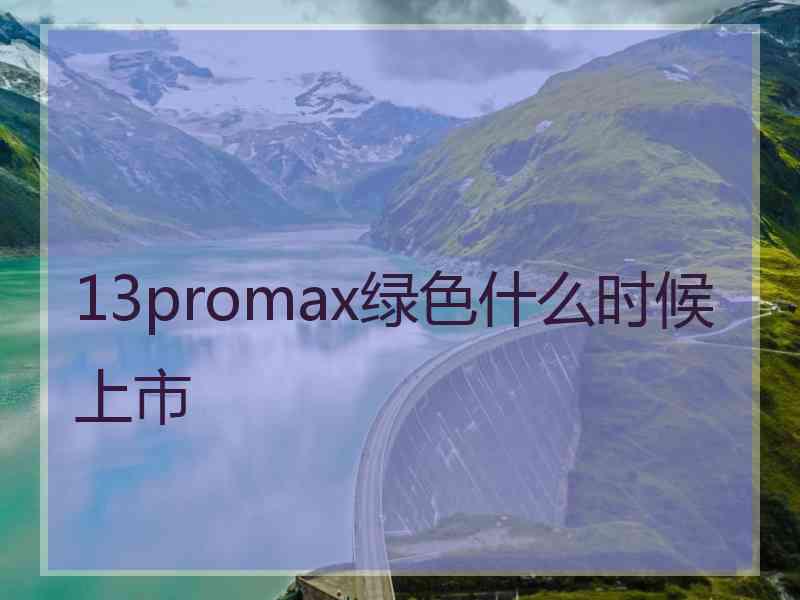 13promax绿色什么时候上市