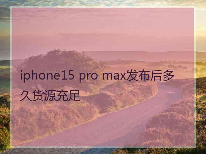 iphone15 pro max发布后多久货源充足