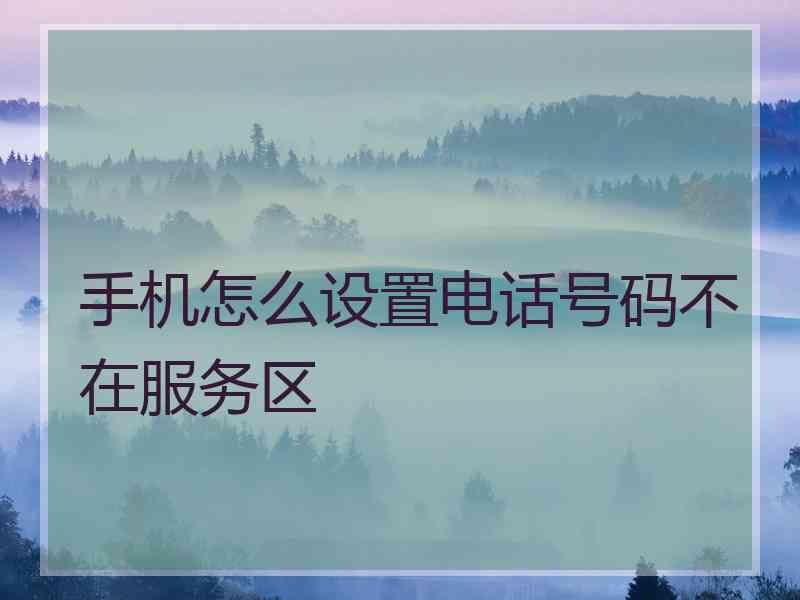 手机怎么设置电话号码不在服务区