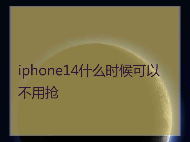 iphone14什么时候可以不用抢