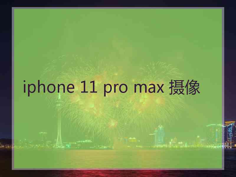 iphone 11 pro max 摄像