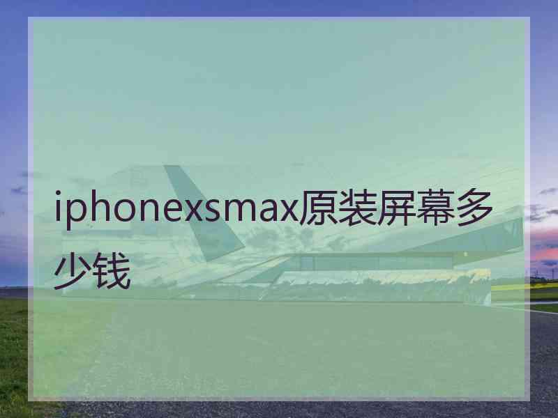 iphonexsmax原装屏幕多少钱