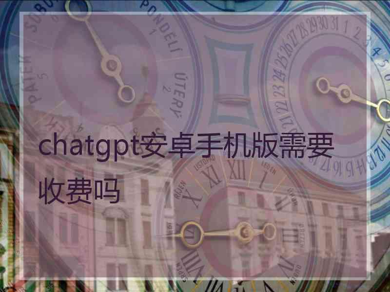 chatgpt安卓手机版需要收费吗