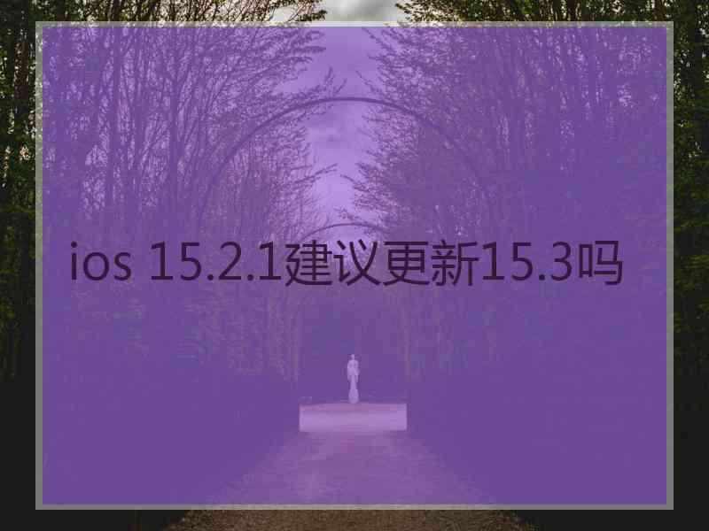 ios 15.2.1建议更新15.3吗