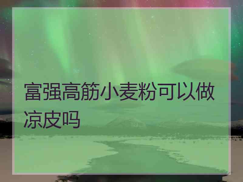 富强高筋小麦粉可以做凉皮吗