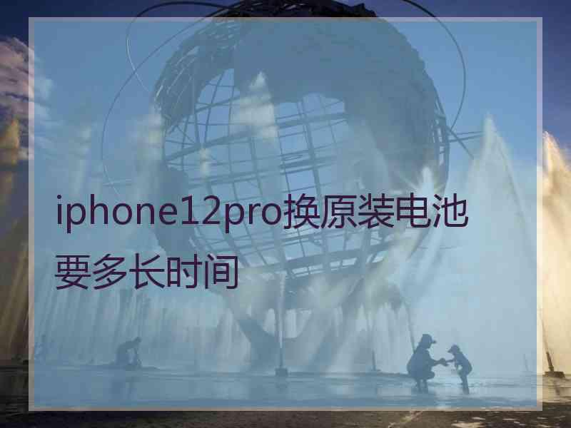 iphone12pro换原装电池要多长时间