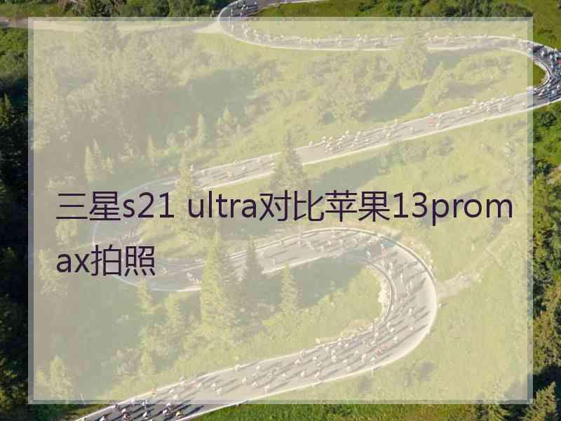 三星s21 ultra对比苹果13promax拍照