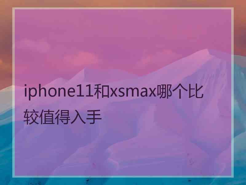 iphone11和xsmax哪个比较值得入手