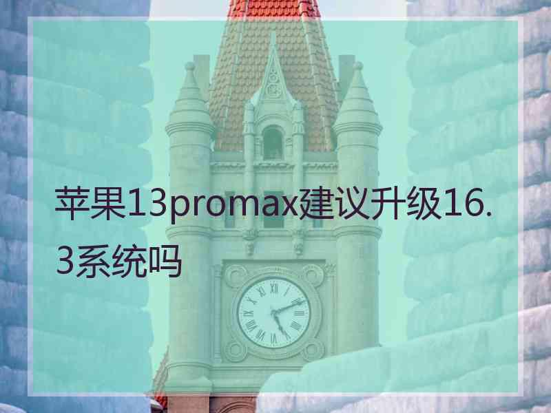 苹果13promax建议升级16.3系统吗