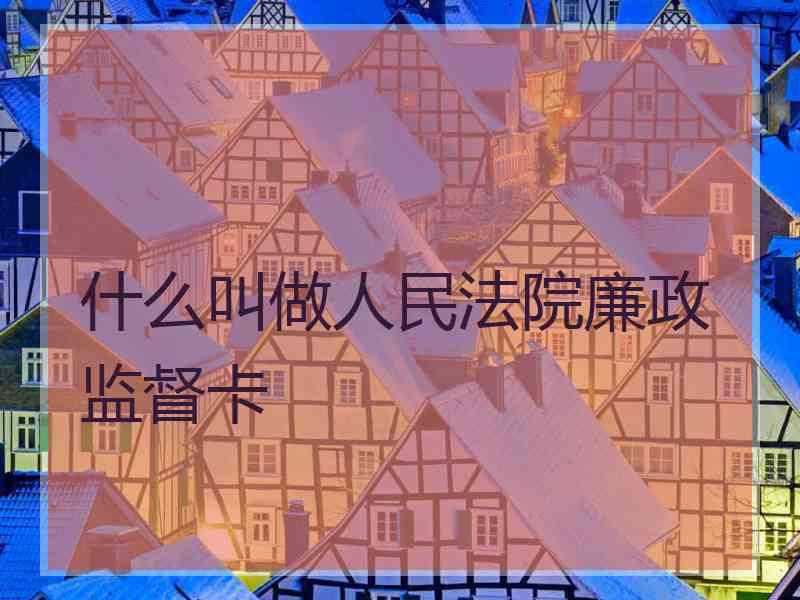 什么叫做人民法院廉政监督卡