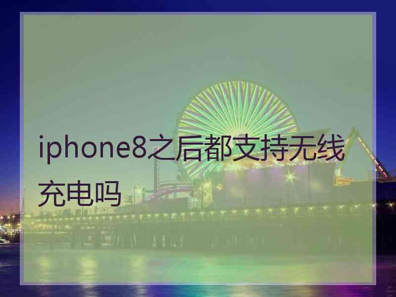 iphone8之后都支持无线充电吗