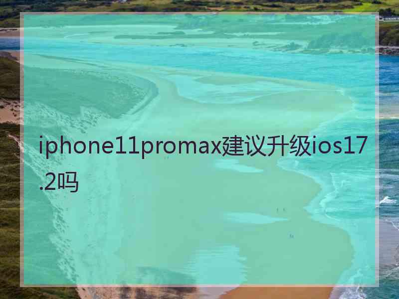 iphone11promax建议升级ios17.2吗