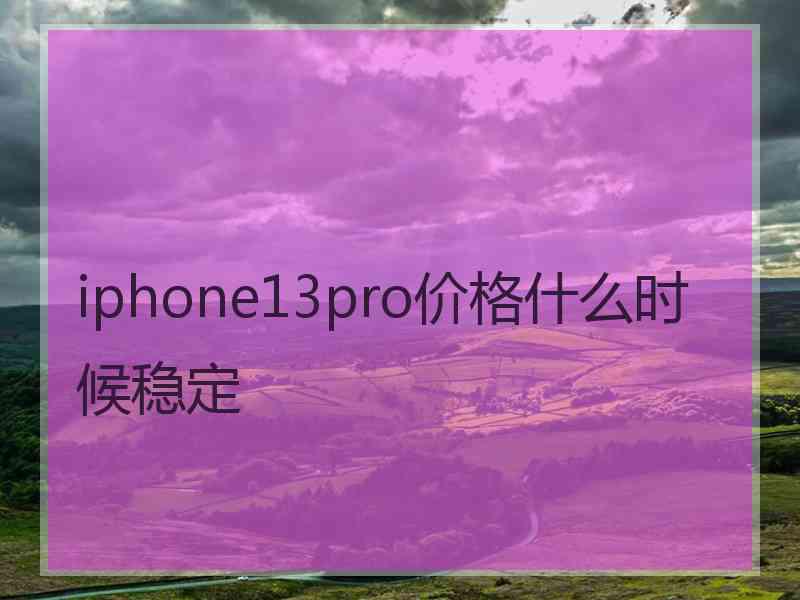 iphone13pro价格什么时候稳定