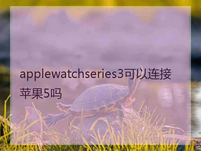 applewatchseries3可以连接苹果5吗