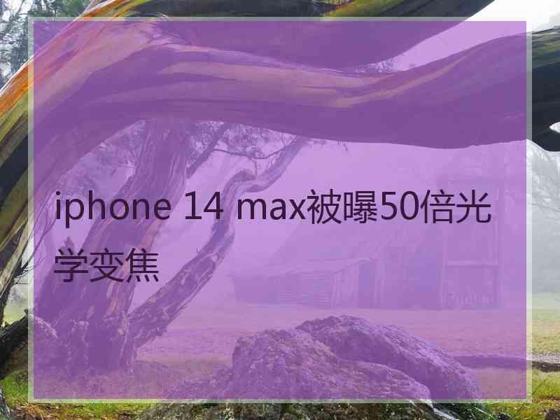 iphone 14 max被曝50倍光学变焦