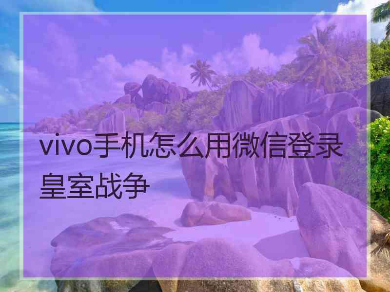 vivo手机怎么用微信登录皇室战争